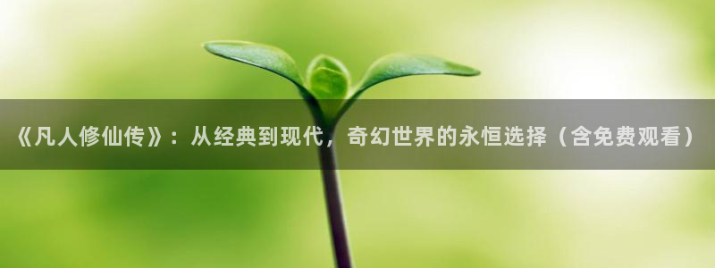 51动漫2.9.0版本：《凡人修仙传》：从经典到现代，奇幻世界的永恒选择（含免费观看）