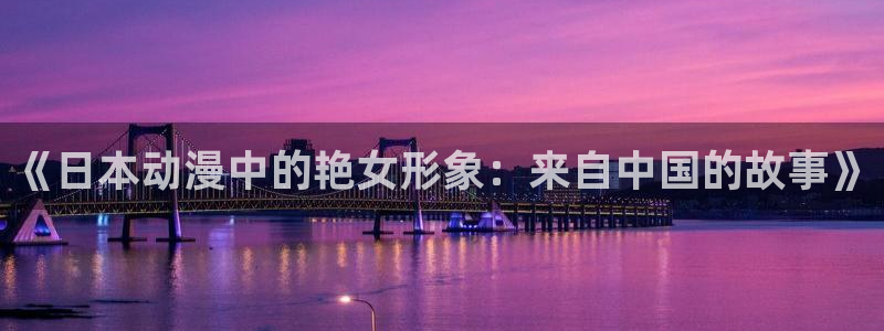 51动漫官网版：《日本动漫中的艳女形象：来自中国的故事》