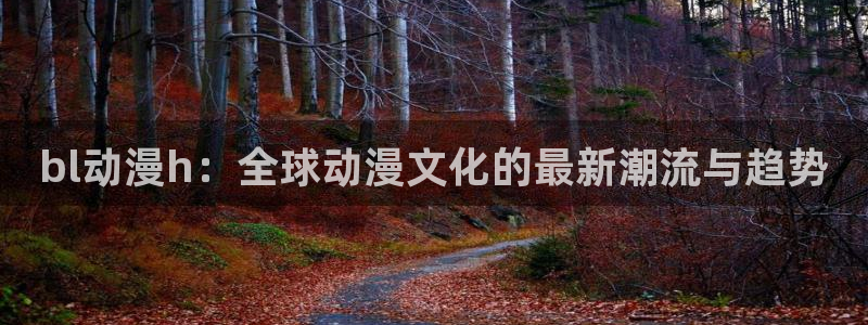 51动漫入口：bl动漫h：全球动漫文化的最新潮流与趋势