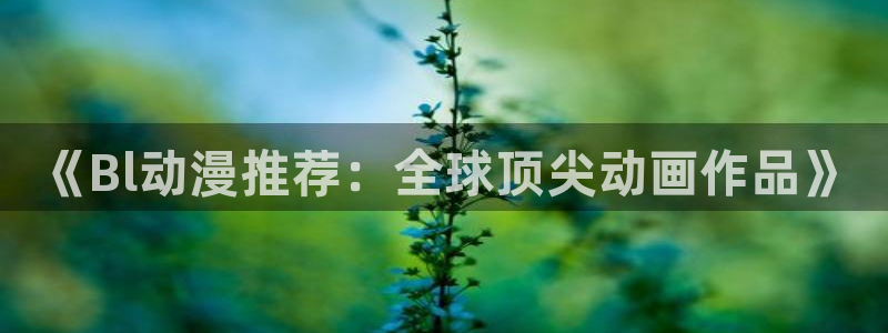 51动漫下载大全：《Bl动漫推荐：全球顶尖动画作品》